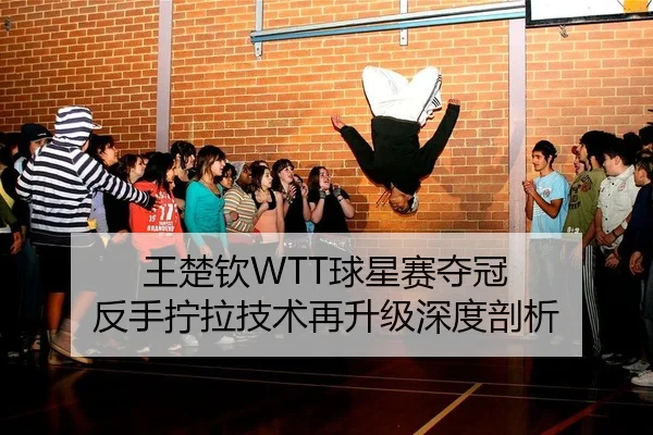 王楚钦WTT球星赛夺冠 反手拧拉技术再升级深度剖析